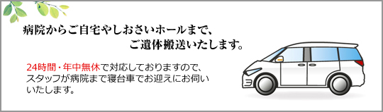 病院からご自宅やしおさいホールまで、ご遺体搬送いたします。24時間・年中無休で対応しておりますので、スタッフが病院まで寝台車でお迎えにお伺いいたします。