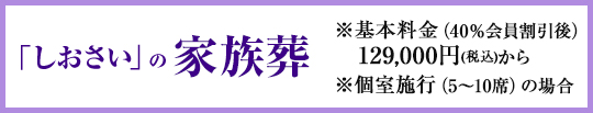 「しおさい」の家族葬 ※基本料金(40%割引後)129,000円(税込)から ※個室施行(5~10席)の場合